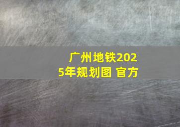 广州地铁2025年规划图 官方